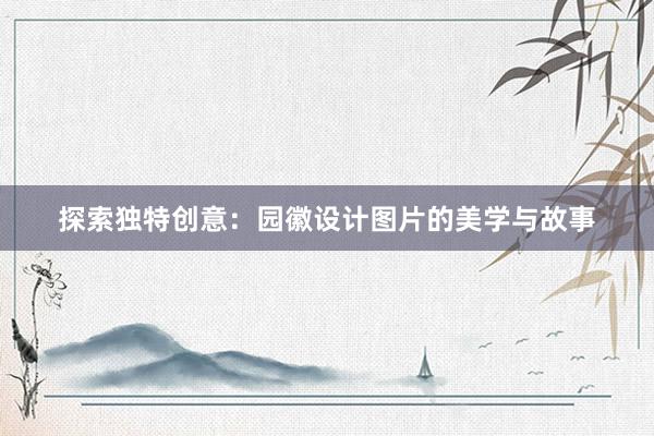 探索独特创意：园徽设计图片的美学与故事