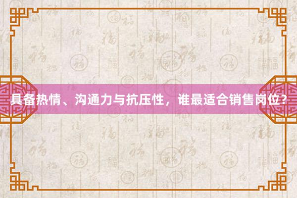 具备热情、沟通力与抗压性，谁最适合销售岗位？