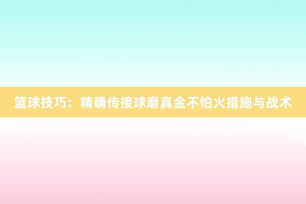 篮球技巧：精确传接球磨真金不怕火措施与战术