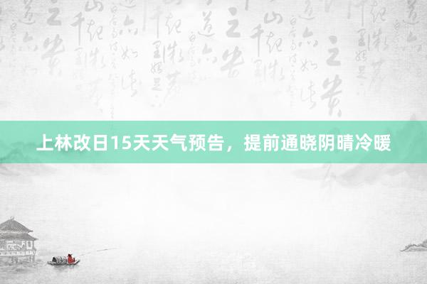 上林改日15天天气预告，提前通晓阴晴冷暖