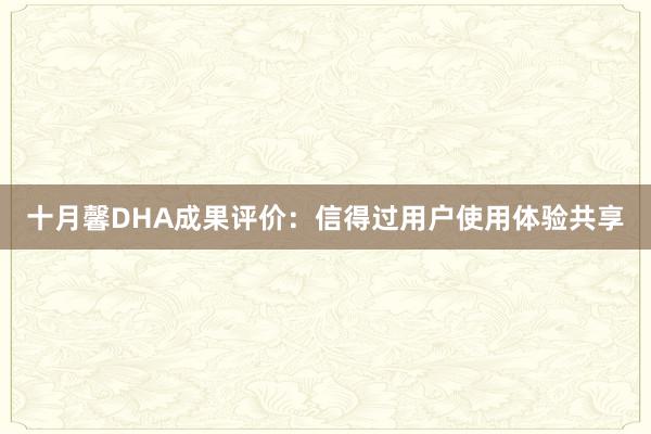 十月馨DHA成果评价：信得过用户使用体验共享