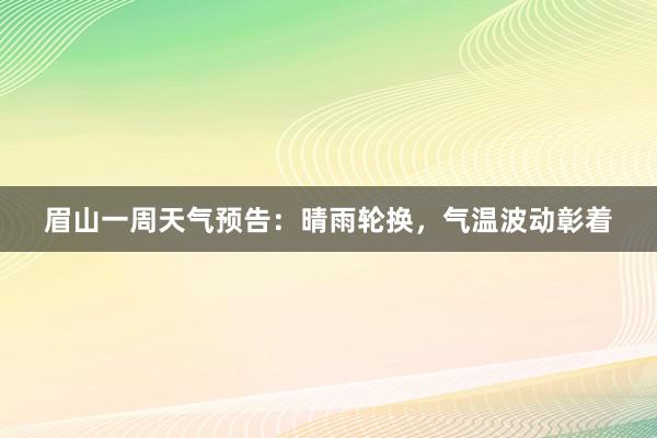 眉山一周天气预告：晴雨轮换，气温波动彰着