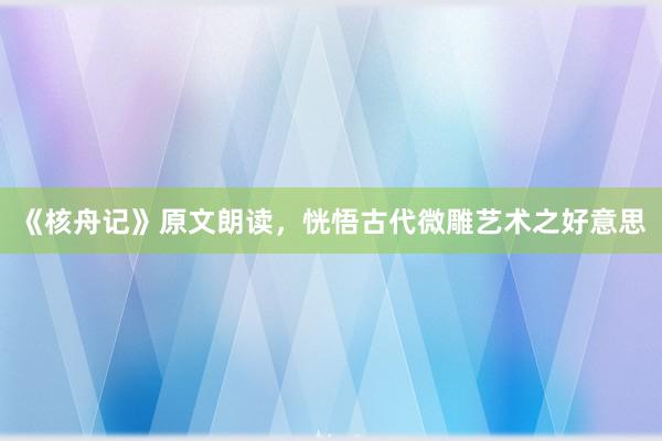 《核舟记》原文朗读，恍悟古代微雕艺术之好意思