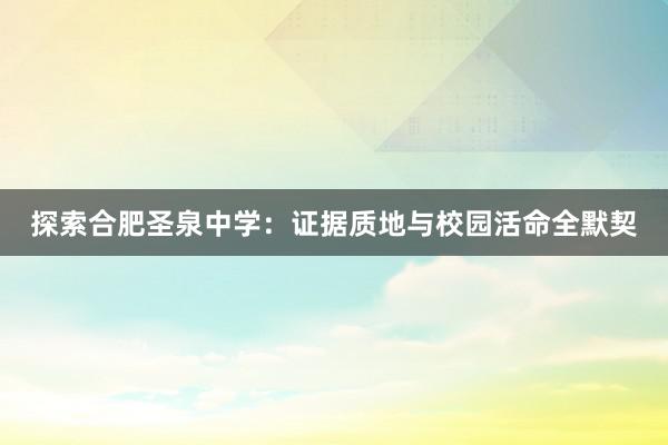 探索合肥圣泉中学：证据质地与校园活命全默契